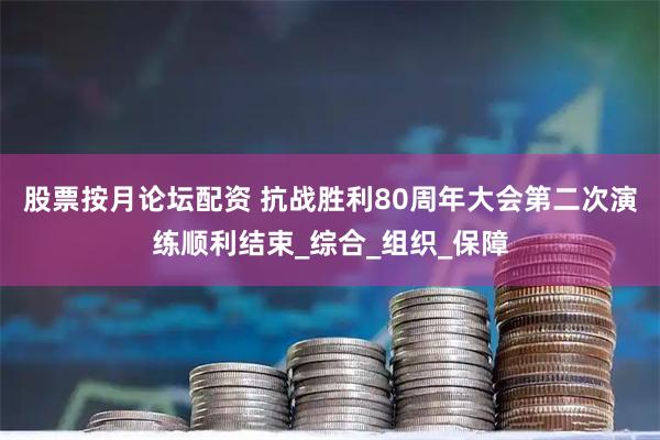 股票按月论坛配资 抗战胜利80周年大会第二次演练顺利结束_综合_组织_保障