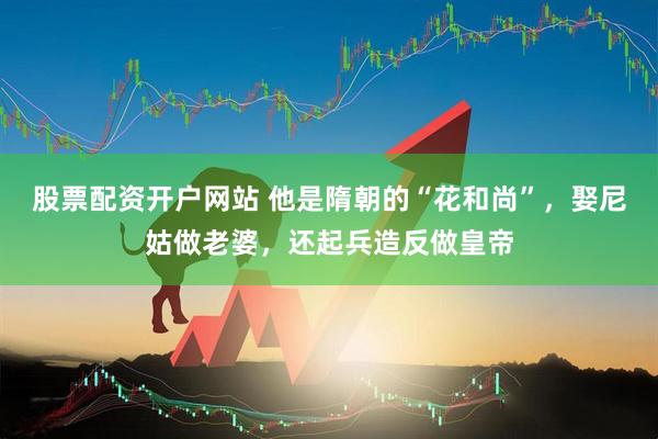 股票配资开户网站 他是隋朝的“花和尚”，娶尼姑做老婆，还起兵造反做皇帝
