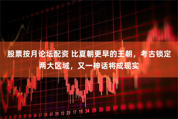 股票按月论坛配资 比夏朝更早的王朝，考古锁定两大区域，又一神话将成现实