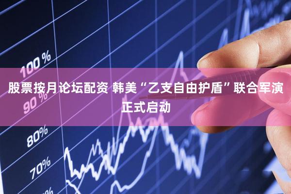 股票按月论坛配资 韩美“乙支自由护盾”联合军演正式启动