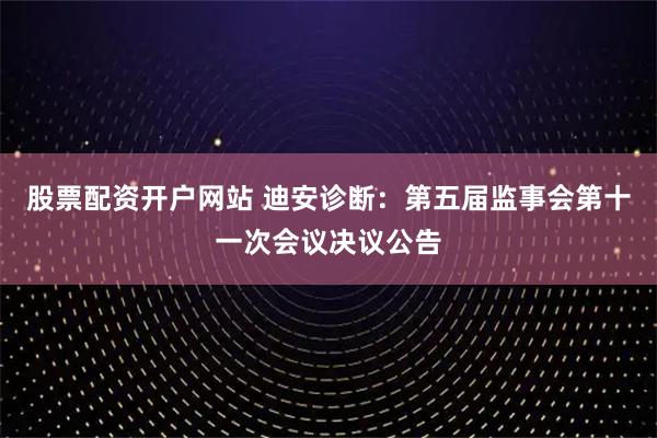 股票配资开户网站 迪安诊断：第五届监事会第十一次会议决议公告