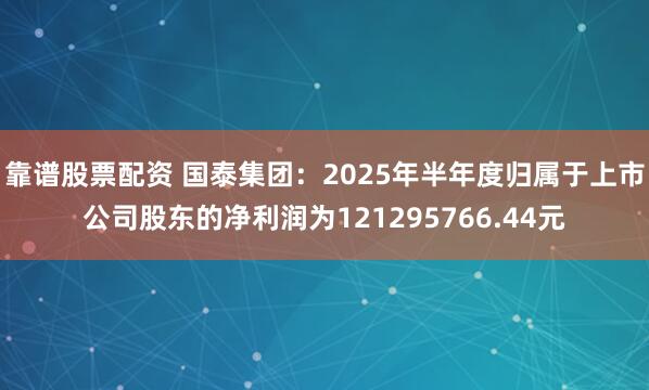 靠谱股票配资 国泰集团：2025年半年度归属于上市公司股东的净利润为121295766.44元