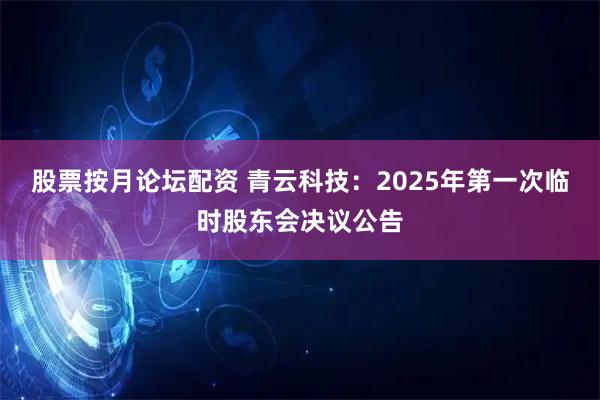 股票按月论坛配资 青云科技：2025年第一次临时股东会决议公告
