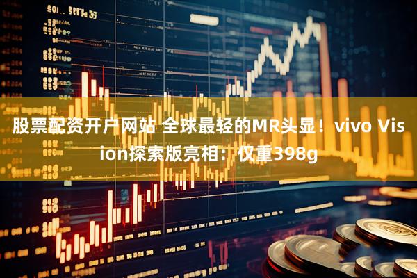 股票配资开户网站 全球最轻的MR头显！vivo Vision探索版亮相：仅重398g