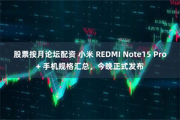 股票按月论坛配资 小米 REDMI Note15 Pro+ 手机规格汇总，今晚正式发布