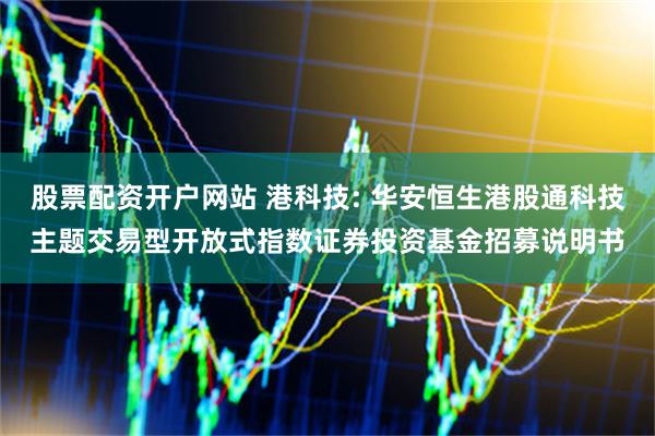 股票配资开户网站 港科技: 华安恒生港股通科技主题交易型开放式指数证券投资基金招募说明书