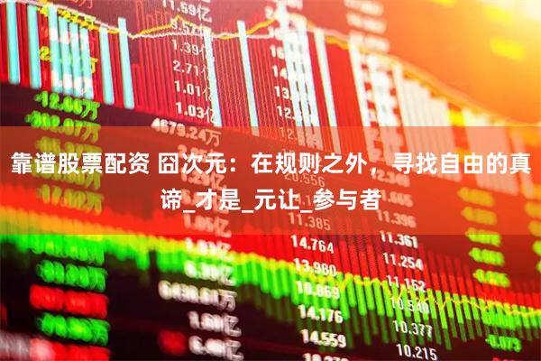 靠谱股票配资 囧次元：在规则之外，寻找自由的真谛_才是_元让_参与者