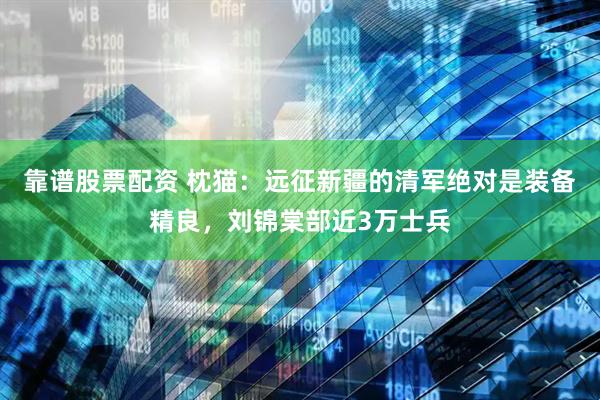 靠谱股票配资 枕猫：远征新疆的清军绝对是装备精良，刘锦棠部近3万士兵