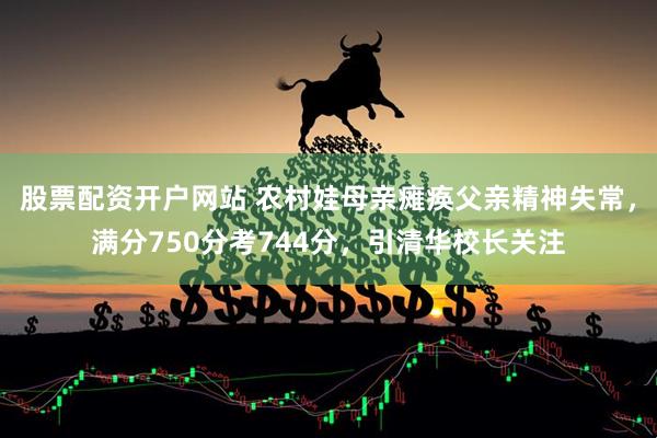 股票配资开户网站 农村娃母亲瘫痪父亲精神失常，满分750分考744分，引清华校长关注