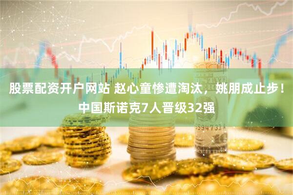 股票配资开户网站 赵心童惨遭淘汰，姚朋成止步！中国斯诺克7人晋级32强
