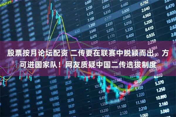 股票按月论坛配资 二传要在联赛中脱颖而出，方可进国家队！网友质疑中国二传选拔制度