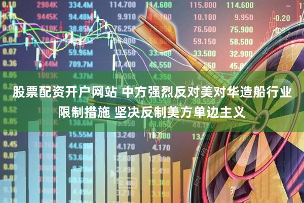 股票配资开户网站 中方强烈反对美对华造船行业限制措施 坚决反制美方单边主义
