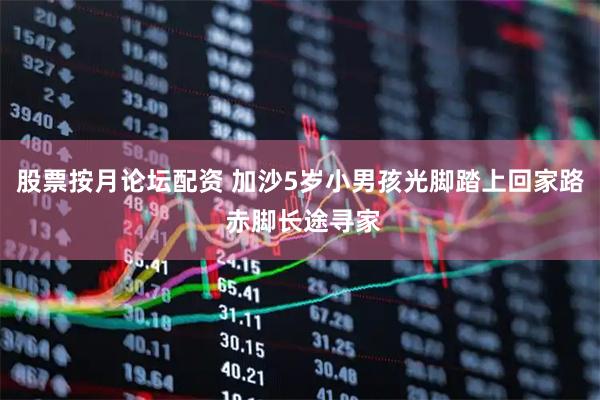 股票按月论坛配资 加沙5岁小男孩光脚踏上回家路 赤脚长途寻家