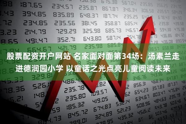 股票配资开户网站 名家面对面第34场：汤素兰走进德润园小学 以童话之光点亮儿童阅读未来