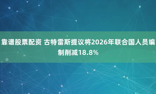 靠谱股票配资 古特雷斯提议将2026年联合国人员编制削减18.8%