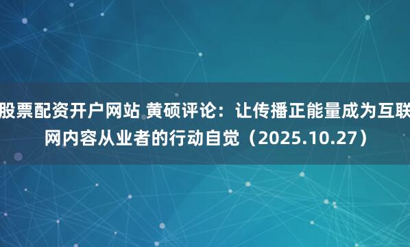 股票配资开户网站 黄硕评论:让传播正能量成为互联网内容从业者的行动自觉(2025.10.27)