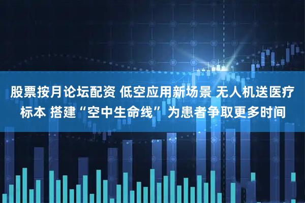 股票按月论坛配资 低空应用新场景 无人机送医疗标本 搭建“空中生命线” 为患者争取更多时间