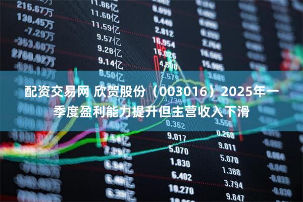 配资交易网 欣贺股份（003016）2025年一季度盈利能力提升但主营收入下滑