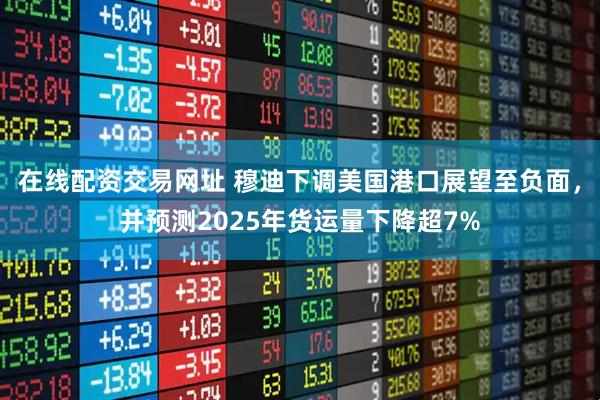 在线配资交易网址 穆迪下调美国港口展望至负面，并预测2025年货运量下降超7%