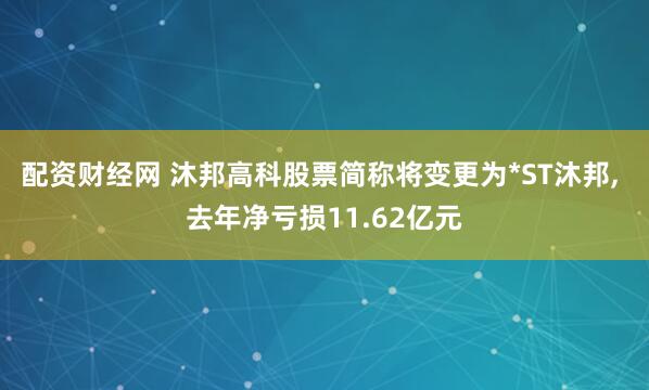 配资财经网 沐邦高科股票简称将变更为*ST沐邦, 去年净亏损11.62亿元