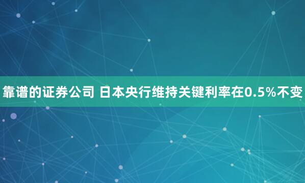 靠谱的证券公司 日本央行维持关键利率在0.5%不变