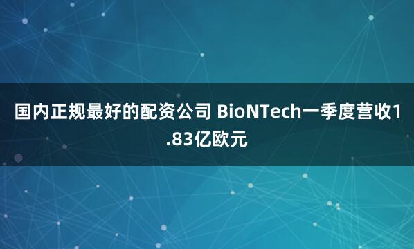 国内正规最好的配资公司 BioNTech一季度营收1.83亿欧元