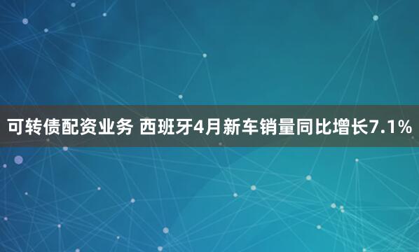 可转债配资业务 西班牙4月新车销量同比增长7.1%