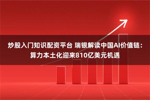 炒股入门知识配资平台 瑞银解读中国AI价值链：算力本土化迎来810亿美元机遇
