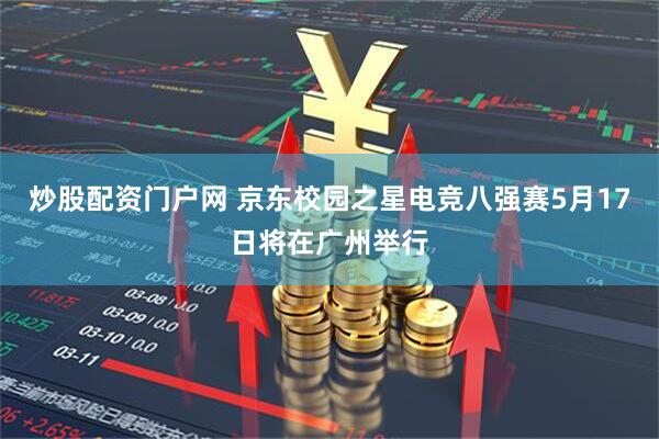炒股配资门户网 京东校园之星电竞八强赛5月17日将在广州举行