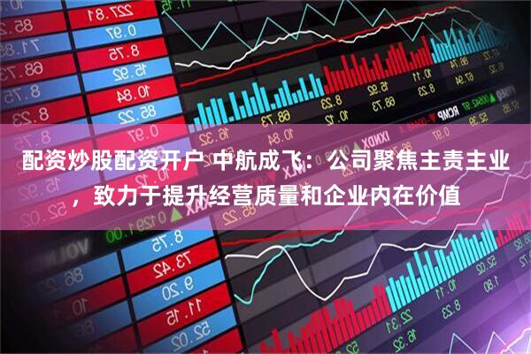 配资炒股配资开户 中航成飞：公司聚焦主责主业，致力于提升经营质量和企业内在价值
