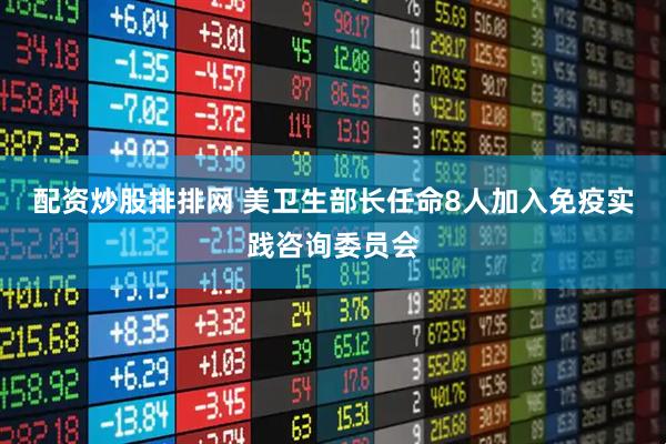 配资炒股排排网 美卫生部长任命8人加入免疫实践咨询委员会