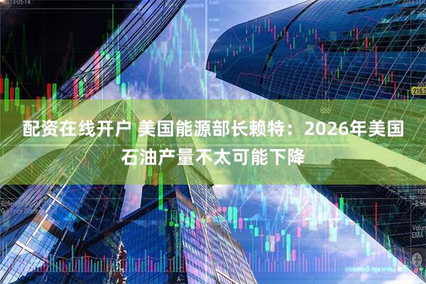 配资在线开户 美国能源部长赖特：2026年美国石油产量不太可能下降