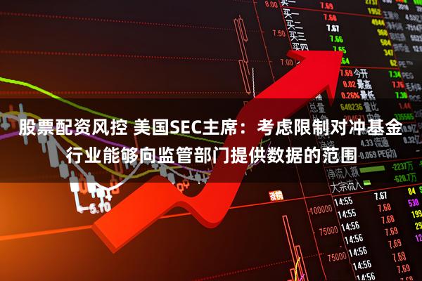 股票配资风控 美国SEC主席：考虑限制对冲基金行业能够向监管部门提供数据的范围