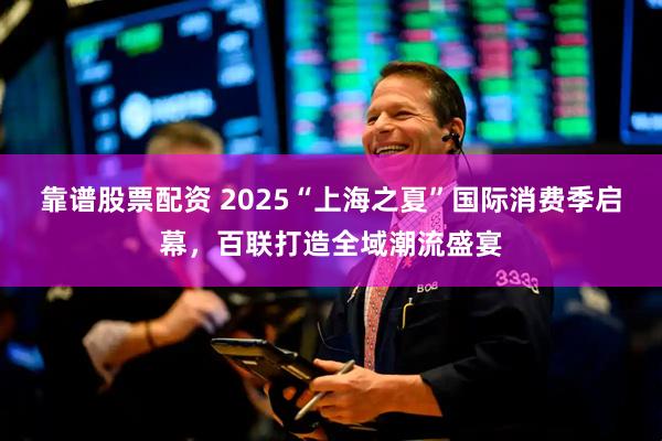 靠谱股票配资 2025“上海之夏”国际消费季启幕，百联打造全域潮流盛宴