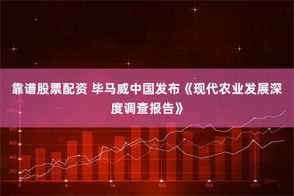 靠谱股票配资 毕马威中国发布《现代农业发展深度调查报告》