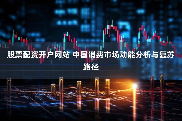 股票配资开户网站 中国消费市场动能分析与复苏路径