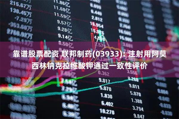 靠谱股票配资 联邦制药(03933): 注射用阿莫西林钠克拉维酸钾通过一致性评价