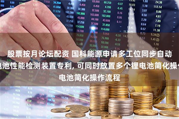 股票按月论坛配资 国科能源申请多工位同步自动化锂电池性能检测装置专利, 可同时放置多个锂电池简化操作流程