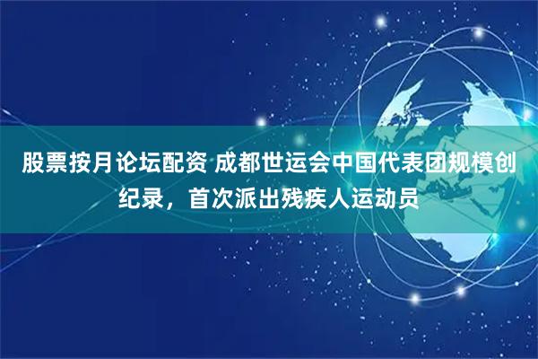 股票按月论坛配资 成都世运会中国代表团规模创纪录，首次派出残疾人运动员