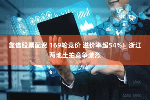 靠谱股票配资 169轮竞价 溢价率超54%！浙江两地土拍竞争激烈