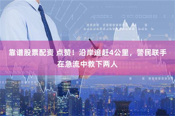 靠谱股票配资 点赞！沿岸追赶4公里，警民联手在急流中救下两人
