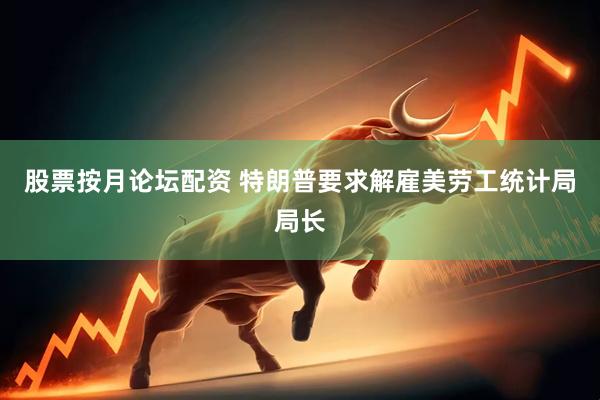 股票按月论坛配资 特朗普要求解雇美劳工统计局局长