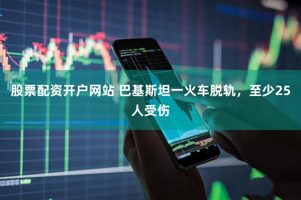 股票配资开户网站 巴基斯坦一火车脱轨，至少25人受伤