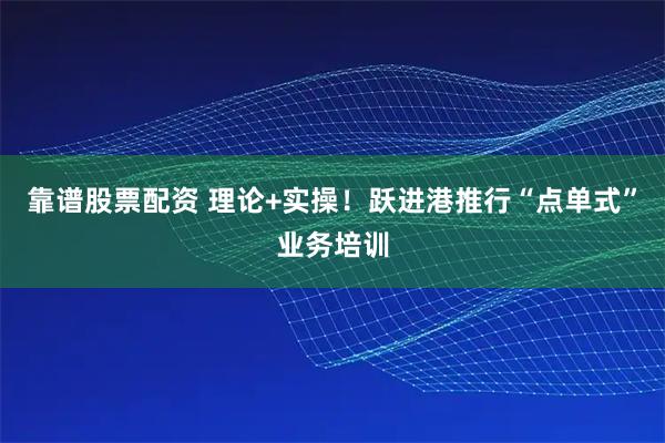 靠谱股票配资 理论+实操！跃进港推行“点单式”业务培训