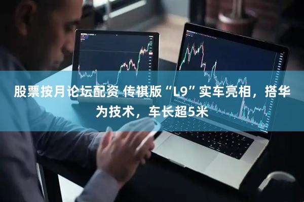 股票按月论坛配资 传祺版“L9”实车亮相，搭华为技术，车长超5米