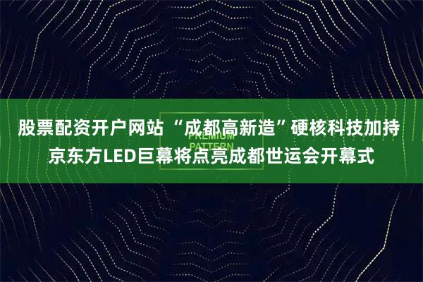 股票配资开户网站 “成都高新造”硬核科技加持 京东方LED巨幕将点亮成都世运会开幕式