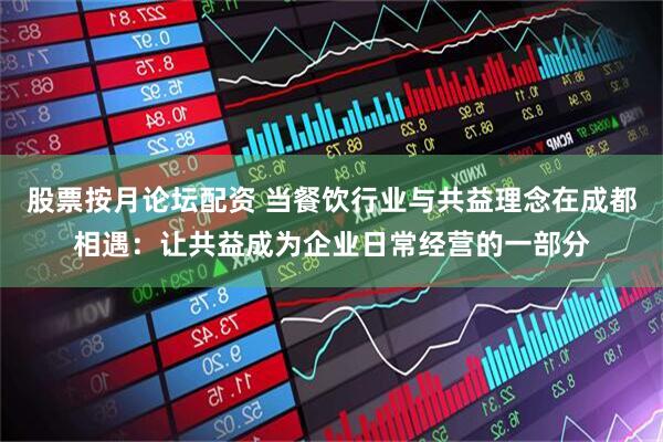 股票按月论坛配资 当餐饮行业与共益理念在成都相遇：让共益成为企业日常经营的一部分
