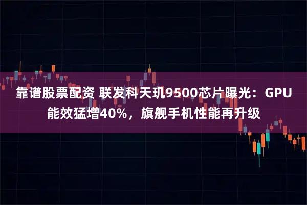 靠谱股票配资 联发科天玑9500芯片曝光：GPU能效猛增40%，旗舰手机性能再升级