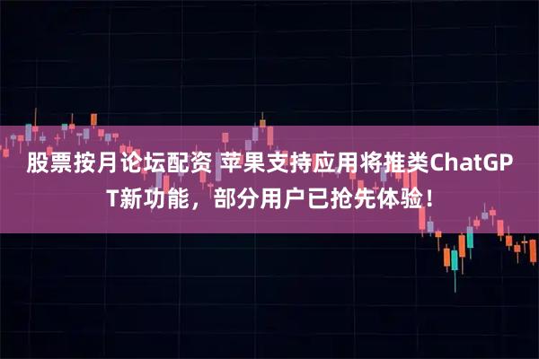 股票按月论坛配资 苹果支持应用将推类ChatGPT新功能，部分用户已抢先体验！