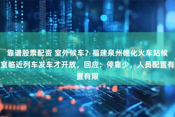 靠谱股票配资 室外候车？福建泉州德化火车站候车室临近列车发车才开放，回应：停靠少，人员配置有限